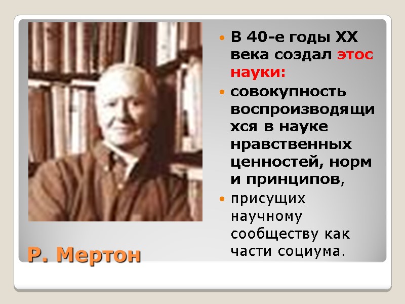 Р. Мертон В 40-е годы ХХ века создал этос науки: совокупность воспроизводящихся в науке Р. Мертон В 40-е годы ХХ века создал этос науки: совокупность воспроизводящихся в науке